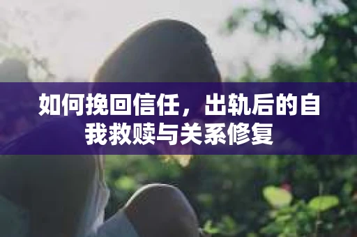如何挽回信任，出轨后的自我救赎与关系修复