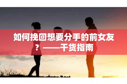 如何挽回想要分手的前女友？——干货指南