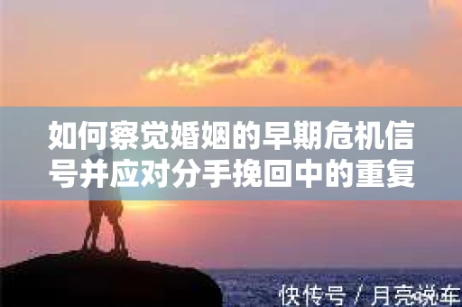 如何察觉婚姻的早期危机信号并应对分手挽回中的重复错误？