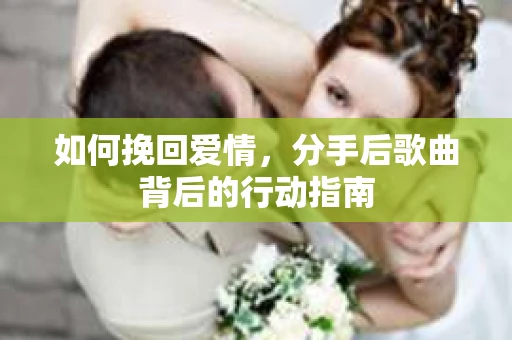 如何挽回爱情，分手后歌曲背后的行动指南