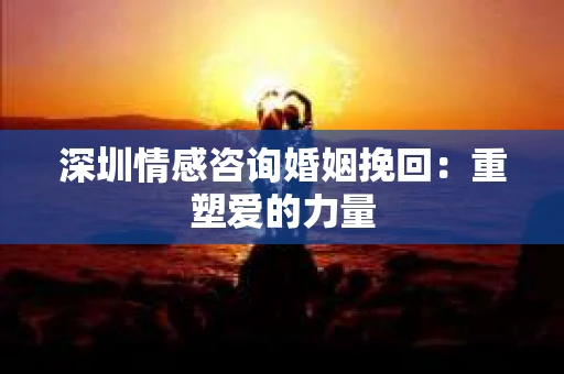 深圳情感咨询婚姻挽回：重塑爱的力量