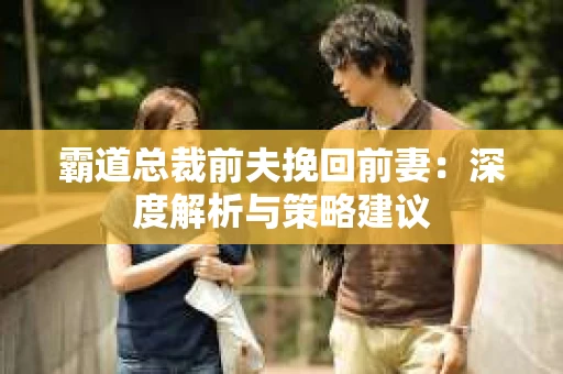 霸道总裁前夫挽回前妻：深度解析与策略建议