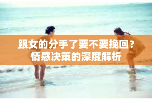 跟女的分手了要不要挽回？情感决策的深度解析