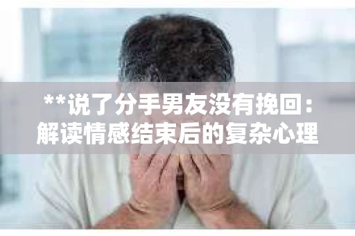 **说了分手男友没有挽回：解读情感结束后的复杂心理与现实**