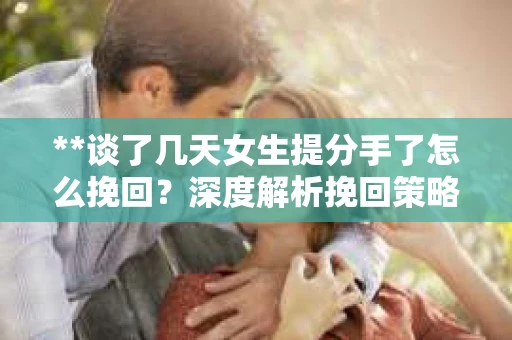 **谈了几天女生提分手了怎么挽回？深度解析挽回策略**
