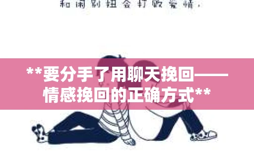 **要分手了用聊天挽回——情感挽回的正确方式**