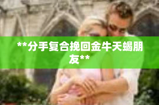 **分手复合挽回金牛天蝎朋友**