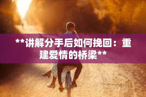 **讲解分手后如何挽回：重建爱情的桥梁**