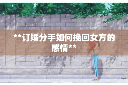 **订婚分手如何挽回女方的感情**