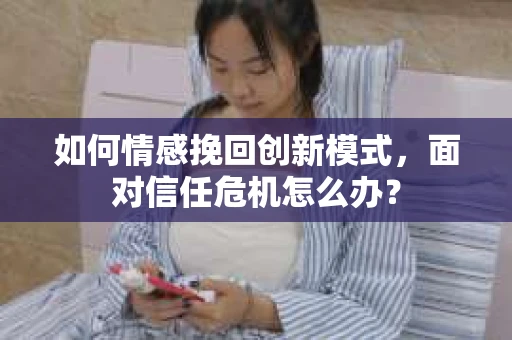 如何情感挽回创新模式，面对信任危机怎么办？