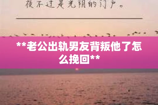 **老公出轨男友背叛他了怎么挽回**