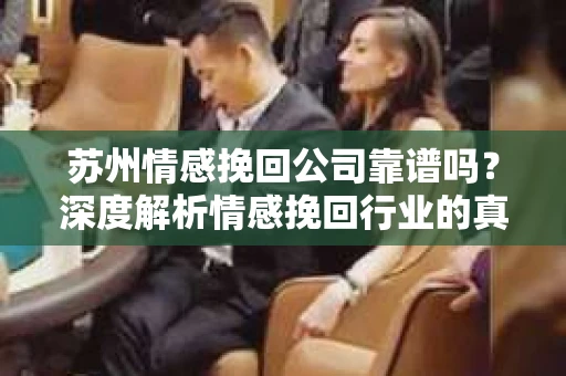 苏州情感挽回公司靠谱吗？深度解析情感挽回行业的真实面貌