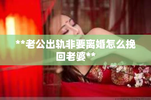 **老公出轨非要离婚怎么挽回老婆**