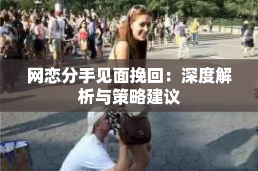 网恋分手见面挽回：深度解析与策略建议