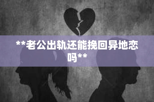 **老公出轨还能挽回异地恋吗**