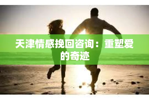 天津情感挽回咨询：重塑爱的奇迹