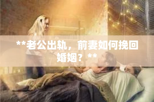 **老公出轨，前妻如何挽回婚姻？**