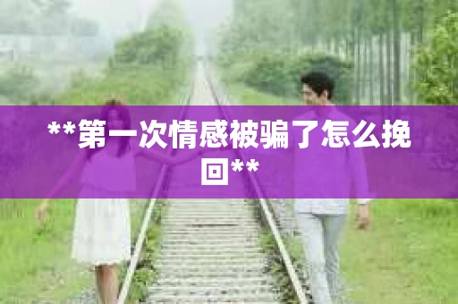 **第一次情感被骗了怎么挽回**