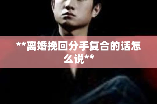 **离婚挽回分手复合的话怎么说**