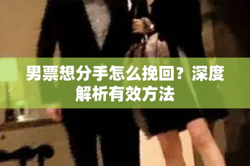 男票想分手怎么挽回？深度解析有效方法