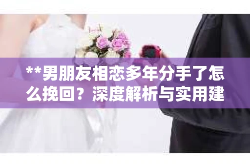 **男朋友相恋多年分手了怎么挽回？深度解析与实用建议**