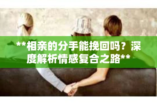 **相亲的分手能挽回吗？深度解析情感复合之路**