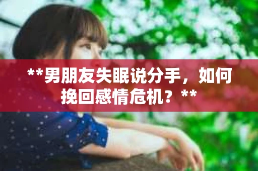 **男朋友失眠说分手，如何挽回感情危机？**