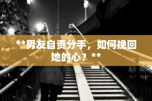 **男友自责分手，如何挽回她的心？**