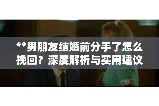 **男朋友结婚前分手了怎么挽回？深度解析与实用建议**