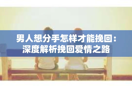 男人想分手怎样才能挽回：深度解析挽回爱情之路