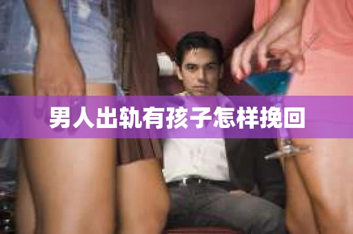 男人出轨有孩子怎样挽回