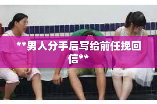 **男人分手后写给前任挽回信**
