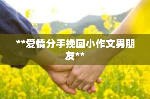 **爱情分手挽回小作文男朋友**