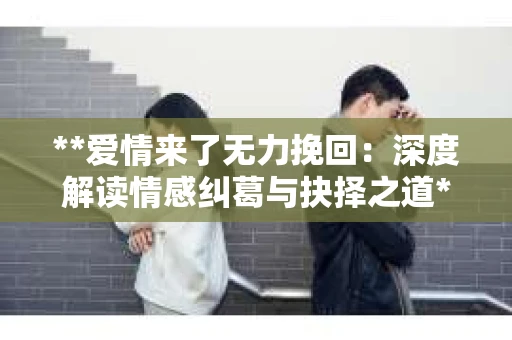 **爱情来了无力挽回：深度解读情感纠葛与抉择之道**