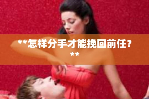 **怎样分手才能挽回前任？**