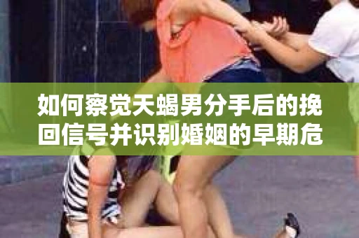 如何察觉天蝎男分手后的挽回信号并识别婚姻的早期危机？怎么办？