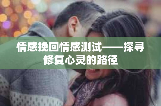 情感挽回情感测试——探寻修复心灵的路径