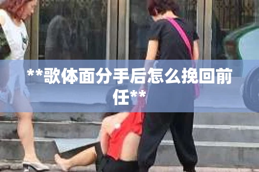**歌体面分手后怎么挽回前任**