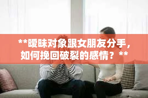 **暧昧对象跟女朋友分手，如何挽回破裂的感情？**
