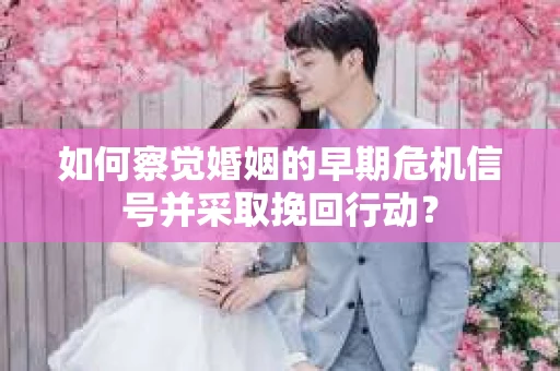 如何察觉婚姻的早期危机信号并采取挽回行动？