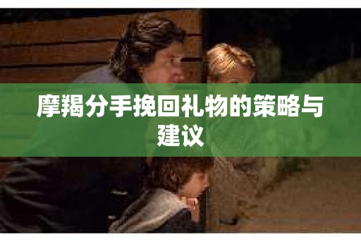 摩羯分手挽回礼物的策略与建议