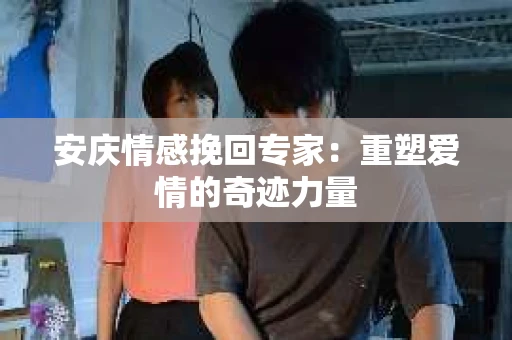 安庆情感挽回专家：重塑爱情的奇迹力量