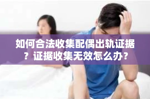 如何合法收集配偶出轨证据？证据收集无效怎么办？