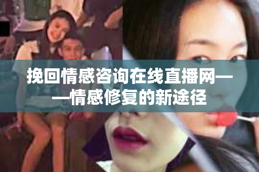 挽回情感咨询在线直播网——情感修复的新途径