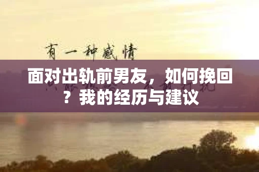 面对出轨前男友，如何挽回？我的经历与建议