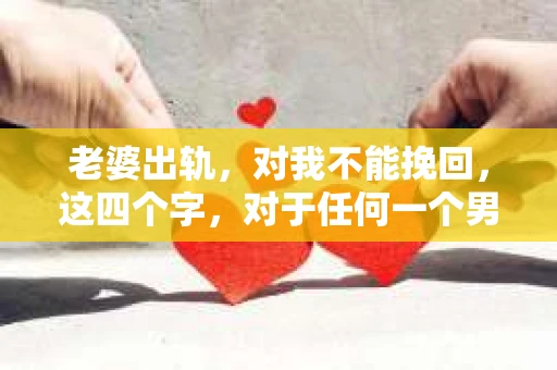 老婆出轨，对我不能挽回，这四个字，对于任何一个男人来说，都是一场无法言说的痛。我曾经以为，婚姻是爱情的港湾，是彼此依靠的避风港，然而，现实却给了我一记响亮的耳光。今天，我想和大家聊聊这个沉重的话题，希望能给那些正在经历或即将经历类似痛苦的人一些安慰和启示。
