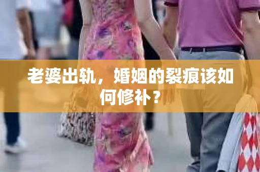 老婆出轨，婚姻的裂痕该如何修补？