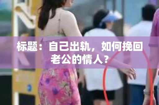 标题：自己出轨，如何挽回老公的情人？