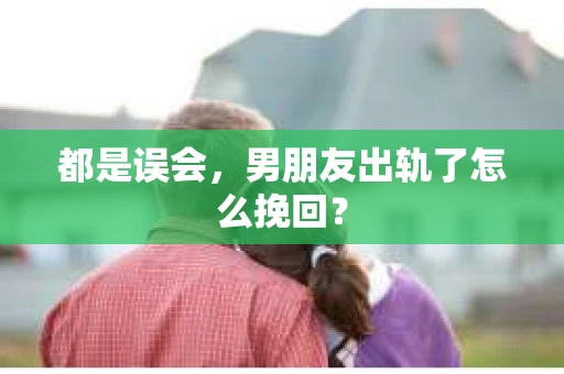 都是误会，男朋友出轨了怎么挽回？