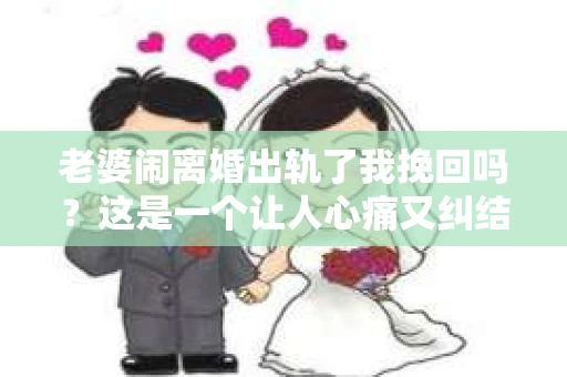 老婆闹离婚出轨了我挽回吗？这是一个让人心痛又纠结的问题。在这个问题上，我想要和大家分享一些我的看法和经验。